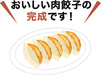 おいしい肉餃子の 完成です！